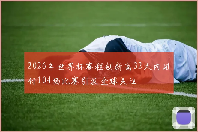 2026年世界杯赛程创新高32天内进行104场比赛引发全球关注