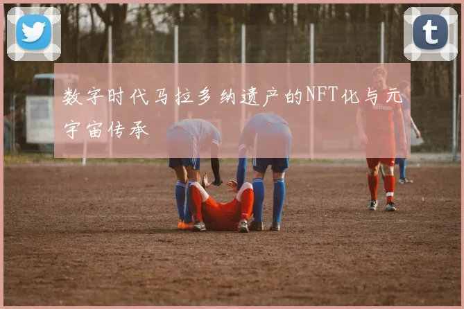 数字时代马拉多纳遗产的NFT化与元宇宙传承