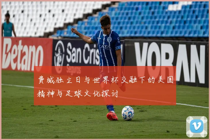 费城独立日与世界杯交融下的美国精神与足球文化探讨