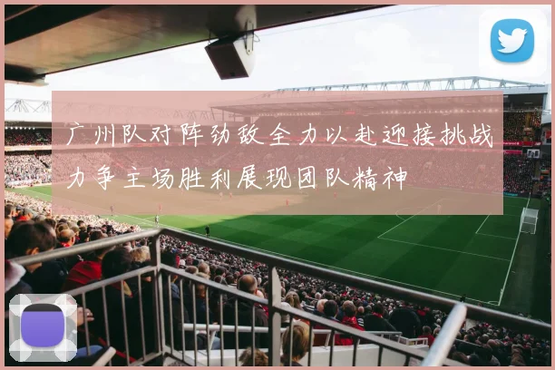 广州队对阵劲敌全力以赴迎接挑战力争主场胜利展现团队精神