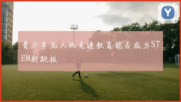 青少年无人机竞速教育能否成为STEM新跳板