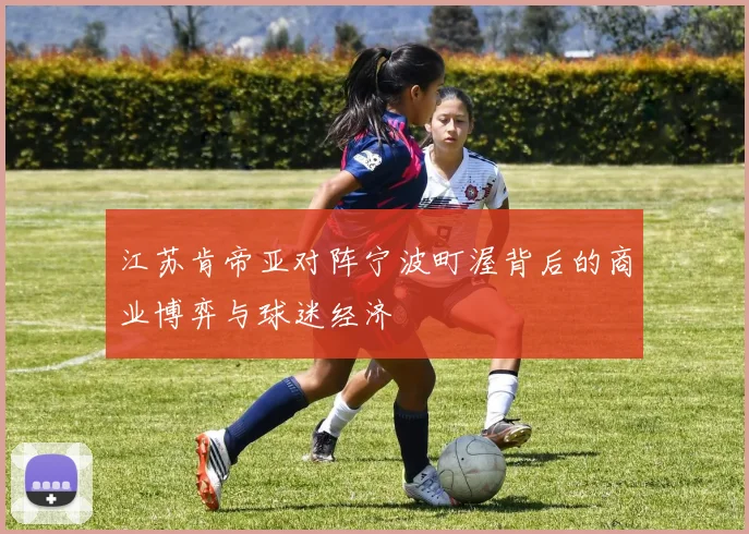 江苏肯帝亚对阵宁波町渥背后的商业博弈与球迷经济