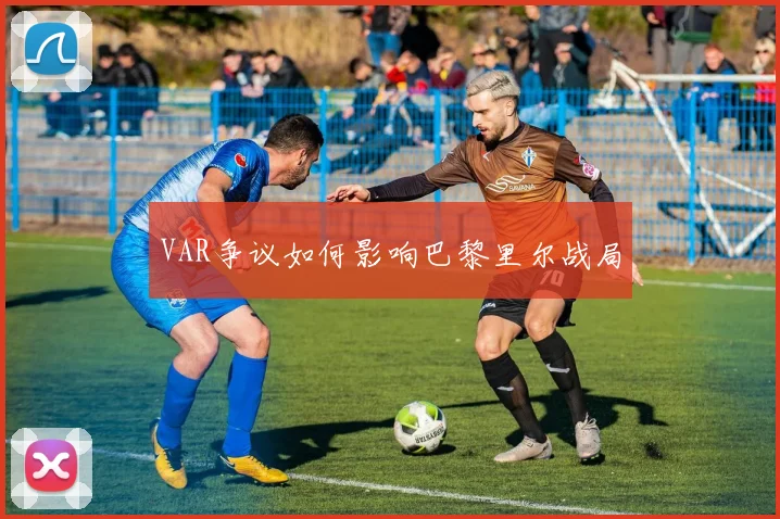 VAR争议如何影响巴黎里尔战局
