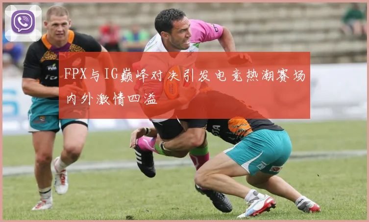 FPX与IG巅峰对决引发电竞热潮赛场内外激情四溢