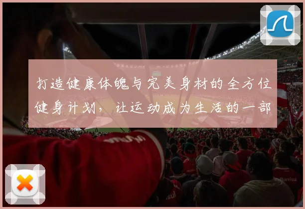 打造健康体魄与完美身材的全方位健身计划，让运动成为生活的一部分