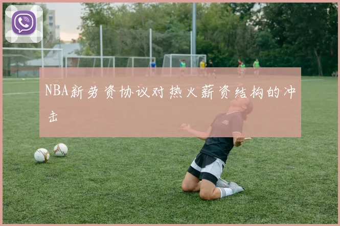 NBA新劳资协议对热火薪资结构的冲击