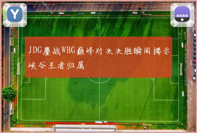 JDG鏖战WBG巅峰对决决胜瞬间揭示峡谷王者归属