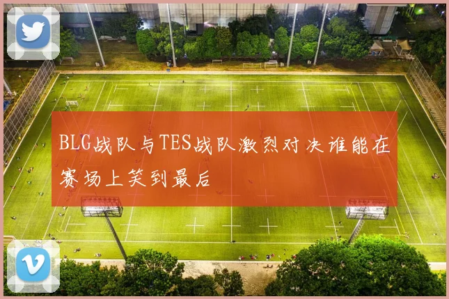 BLG战队与TES战队激烈对决谁能在赛场上笑到最后