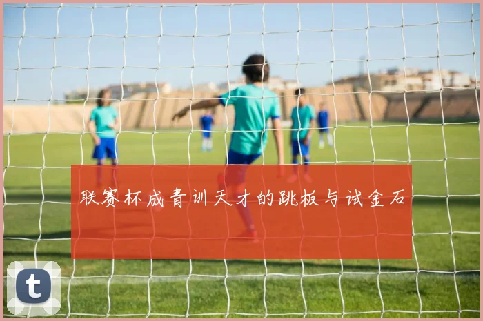 联赛杯成青训天才的跳板与试金石