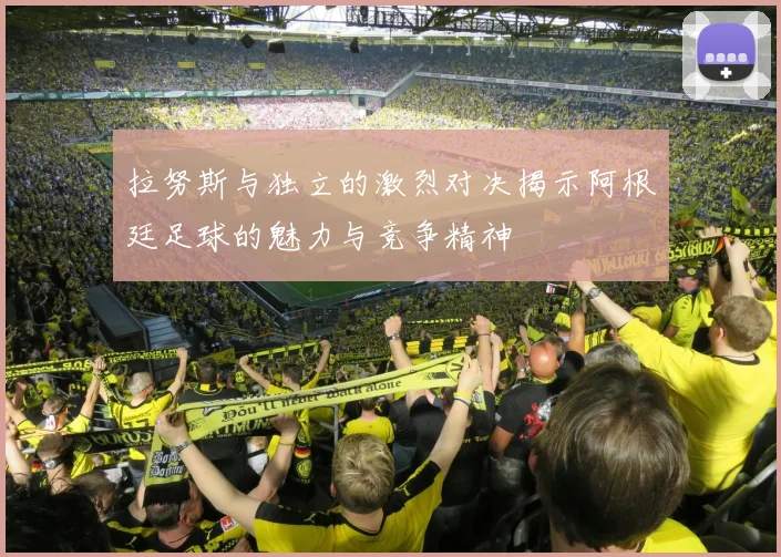 拉努斯与独立的激烈对决揭示阿根廷足球的魅力与竞争精神