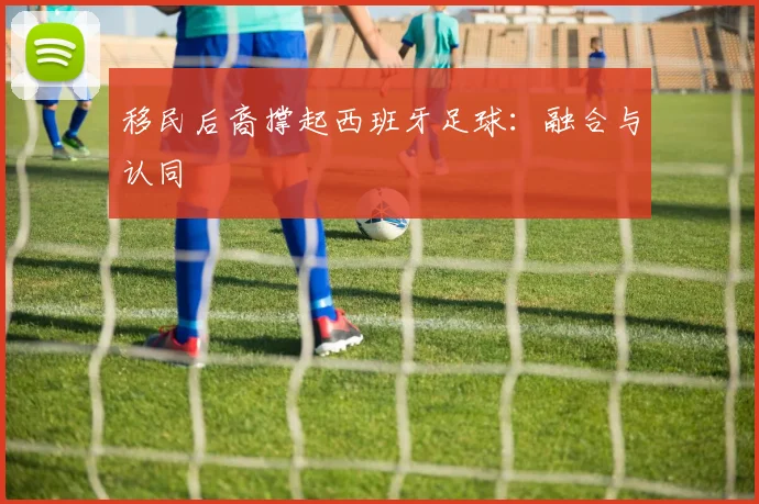移民后裔撑起西班牙足球：融合与认同