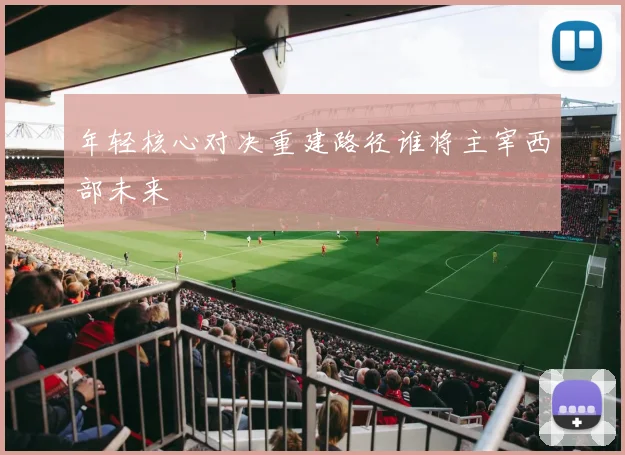 年轻核心对决重建路径谁将主宰西部未来