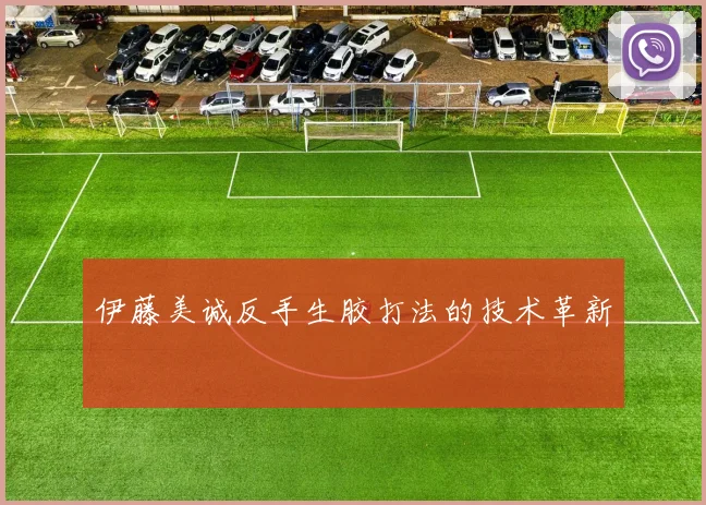 伊藤美诚反手生胶打法的技术革新