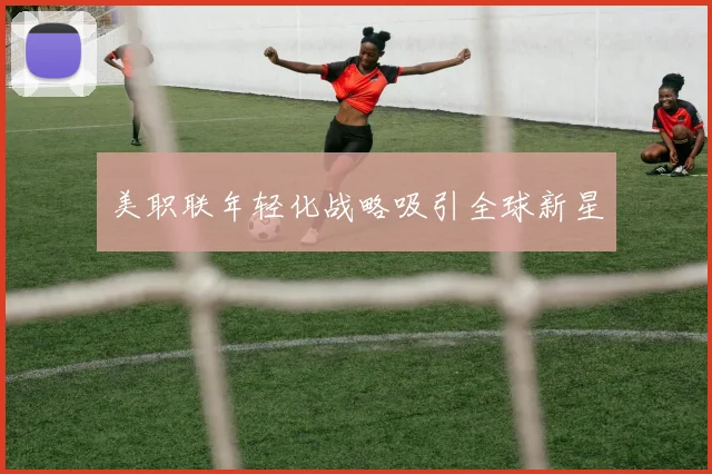美职联年轻化战略吸引全球新星