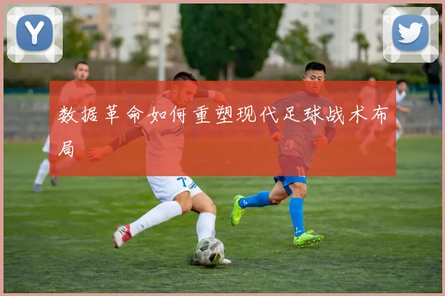 数据革命如何重塑现代足球战术布局