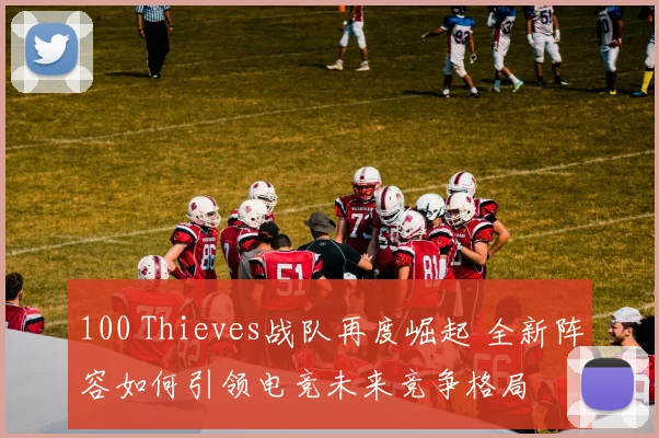100 Thieves战队再度崛起 全新阵容如何引领电竞未来竞争格局