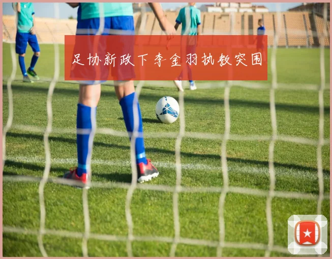 足协新政下李金羽执教突围