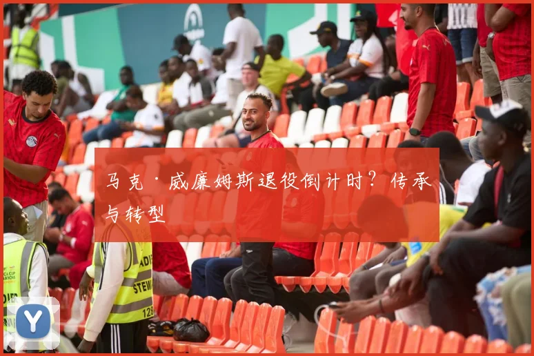 马克·威廉姆斯退役倒计时？传承与转型
