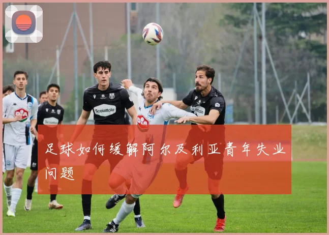 足球如何缓解阿尔及利亚青年失业问题