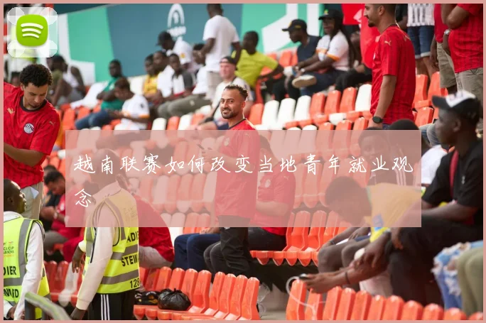 越南联赛如何改变当地青年就业观念
