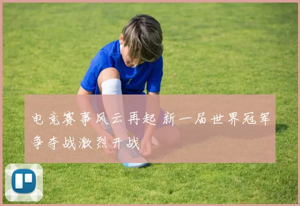 电竞赛事风云再起 新一届世界冠军争夺战激烈开战