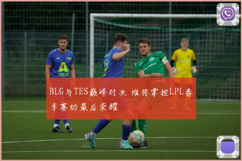 BLG与TES巅峰对决 谁将掌控LPL春季赛的最后荣耀