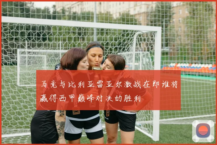 马竞与比利亚雷亚尔激战在即谁将赢得西甲巅峰对决的胜利