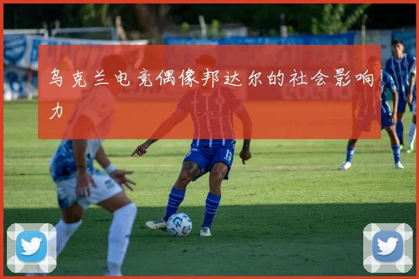 乌克兰电竞偶像邦达尔的社会影响力