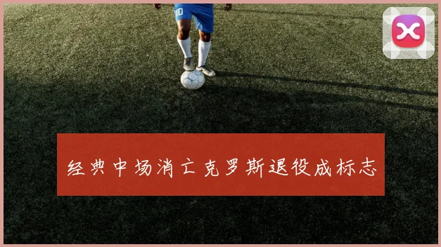 经典中场消亡克罗斯退役成标志